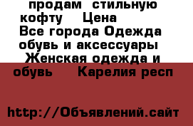 продам  стильную кофту  › Цена ­ 6 900 - Все города Одежда, обувь и аксессуары » Женская одежда и обувь   . Карелия респ.